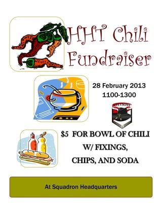 HHT Chili
       Fundraiser
               28 February 2013
                  1100-1300




     $5 FOR BOWL OF CHILI
            W/ FIXINGS,
        CHIPS, AND SODA


At Squadron Headquarters
 