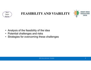 FEASIBILITYAND VIABILITY
• Analysis of the feasibility of the idea
• Potential challenges and risks
• Strategies for overcoming these challenges
4
@SIH Idea submission- Template
Your
Team
Name
 