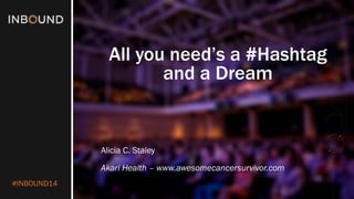 #INBOUND14 
All you need’s a #Hashtagand a Dream 
Alicia C. Staley 
AkariHealth –www.awesomecancersurvivor.com  