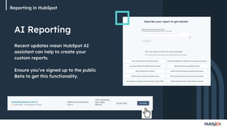 Reporting in HubSpot
AI Reporting
Recent updates mean HubSpot AI
assistant can help to create your
custom reports.
Ensure you’ve signed up to the public
Beta to get this functionality.
 