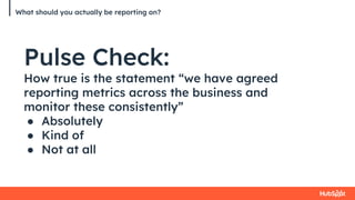 What should you actually be reporting on?
Pulse Check:
How true is the statement “we have agreed
reporting metrics across the business and
monitor these consistently”
● Absolutely
● Kind of
● Not at all
 