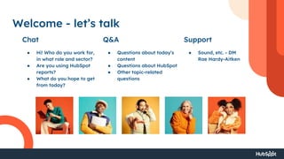 Welcome - let’s talk
Chat Q&A Support
● Hi! Who do you work for,
in what role and sector?
● Are you using HubSpot
reports?
● What do you hope to get
from today?
● Questions about today’s
content
● Questions about HubSpot
● Other topic-related
questions
● Sound, etc. - DM
Rae Hardy-Aitken
 
