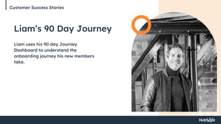 Customer Success Stories
Liam’s 90 Day Journey
Liam uses his 90 day Journey
Dashboard to understand the
onboarding journey his new members
take.
 