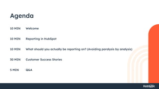 Agenda
Welcome
Reporting in HubSpot
What should you actually be reporting on? (Avoiding paralysis by analysis)
Customer Success Stories
Q&A
10 MIN
10 MIN
10 MIN
30 MIN
5 MIN
 