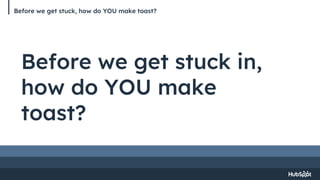 Before we get stuck, how do YOU make toast?
Before we get stuck in,
how do YOU make
toast?
 