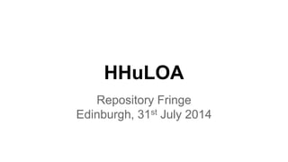 HHuLOA 
Repository Fringe 
Edinburgh, 31st July 2014 
 