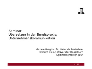 Seminar
Übersetzen in der Berufspraxis:
Unternehmenskommunikation
Lehrbeauftragter: Dr. Heinrich Raatschen
Heinrich-Heine-Universität Düsseldorf
Sommersemester 2014
1 / 23
 