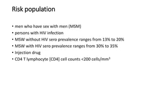 Risk population
• men who have sex with men (MSM)
• persons with HIV infection
• MSW without HIV sero prevalence ranges from 13% to 20%
• MSW with HIV sero prevalence ranges from 30% to 35%
• Injection drug
• CD4 T lymphocyte [CD4] cell counts <200 cells/mm3
 