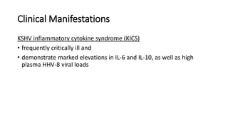 Clinical Manifestations
KSHV inflammatory cytokine syndrome (KICS)
• frequently critically ill and
• demonstrate marked elevations in IL-6 and IL-10, as well as high
plasma HHV-8 viral loads
 