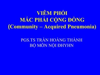 VIÊM PHỔI
MẮC PHẢI CỘNG ĐỒNG
(Community – Acquired Pneumonia)
PGS.TS TRẦN HOÀNG THÀNH
BỘ MÔN NỘI ĐHYHN
 