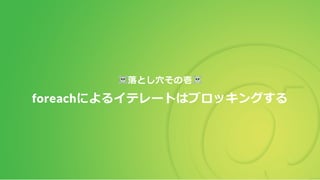 落とし穴その壱
foreachによるイテレートはブロッキングする
 