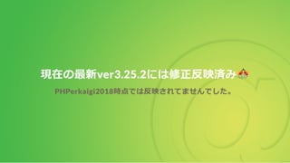 現在の最新ver3.25.2には修正反映済み
PHPerkaigi2018時点では反映されてませんでした。
 