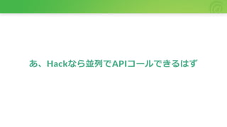 あ、Hackなら並列でAPIコールできるはず
 