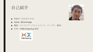 自己紹介
■ 仲裕介（なかゆうすけ）
■ Twitter : @Tukimikage
■ 職業：エンジニア（フロントエンド、インフラ、運用）
■ 仕事：HTML5 Experts.jp 運営
 