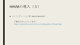 HHVMの導入（５）
■ コンフィグレーション例（php.ini/server.ini）
丁寧なドキュメントあり
https://docs.hhvm.com/hhvm/configuration/INI-settings
 