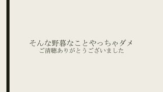 そんな野暮なことやっちゃダメ
ご清聴ありがとうございました
 