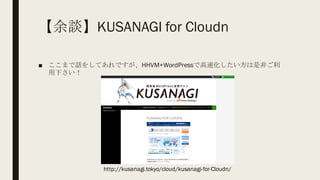 【余談】KUSANAGI for Cloudn
■ ここまで話をしてあれですが、HHVM+WordPressで高速化したい方は是非ご利
用下さい！
http://kusanagi.tokyo/cloud/kusanagi-for-Cloudn/
 