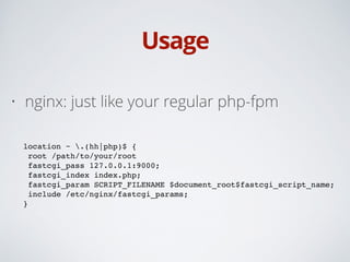 Usage
• nginx: just like your regular php-fpm 
location ~ .(hh|php)$ {!
root /path/to/your/root!
fastcgi_pass 127.0.0.1:9000;!
fastcgi_index index.php;!
fastcgi_param SCRIPT_FILENAME $document_root$fastcgi_script_name;!
include /etc/nginx/fastcgi_params;!
} 
 