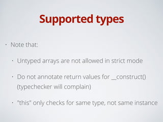Supported types
• Note that:
• Untyped arrays are not allowed in strict mode
• Do not annotate return values for __construct()
(typechecker will complain)
• "this" only checks for same type, not same instance
 