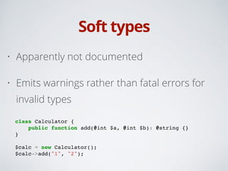 Soft types
• Apparently not documented
• Emits warnings rather than fatal errors for
invalid types
!
!
class Calculator {!
public function add(@int $a, @int $b): @string {}!
}!
!
$calc = new Calculator();!
$calc->add("1", "2");
 