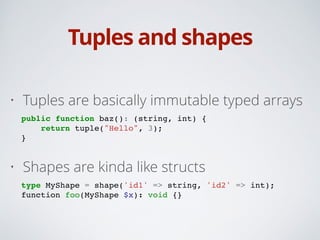 Tuples and shapes
• Tuples are basically immutable typed arrays
public function baz(): (string, int) {!
return tuple("Hello", 3);!
}!
• Shapes are kinda like structs
type MyShape = shape('id1' => string, 'id2' => int);!
function foo(MyShape $x): void {}
 