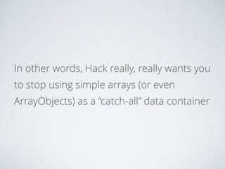 In other words, Hack really, really wants you
to stop using simple arrays (or even
ArrayObjects) as a “catch-all” data container
 
