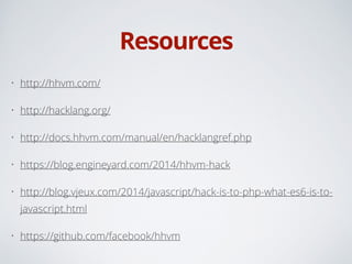 Resources
• http://hhvm.com/
• http://hacklang.org/
• http://docs.hhvm.com/manual/en/hacklangref.php
• https://blog.engineyard.com/2014/hhvm-hack
• http://blog.vjeux.com/2014/javascript/hack-is-to-php-what-es6-is-to-
javascript.html
• https://github.com/facebook/hhvm
 