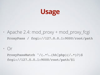 Usage
• Apache 2.4: mod_proxy + mod_proxy_fcgi 
ProxyPass / fcgi://127.0.0.1:9000/root/path
• Or 
ProxyPassMatch ^/(.*.(hh|php)(/.*)?)$
fcgi://127.0.0.1:9000/root/path/$1
 