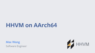 HHVM on AArch64
Max Wang
Software Engineer HHVM
 