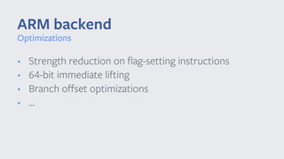 • Strength reduction on ﬂag-setting instructions
• 64-bit immediate lifting
• Branch oﬀset optimizations
• ...
ARM backend
Optimizations
 
