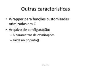 Outras 
caracterísEcas 
• Wrapper 
para 
funções 
customizadas 
oEmizadas 
em 
C 
• Arquivo 
de 
configuração: 
– 6 
parametros 
de 
oEmizações 
– saída 
no 
phpinfo() 
@lgavinho 
 