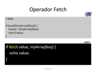 Operador 
Fetch 
<?php 
if 
(isset($myArray[$key])) 
{ 
$value 
= 
$myArray[$key]; 
echo 
$value; 
} 
if 
fetch 
value, 
myArray[key] 
{ 
echo 
value; 
} 
zephir 
@lgavinho 
 