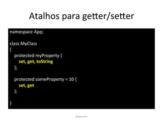 Atalhos 
para 
geYer/seYer 
namespace 
App; 
class 
MyClass 
{ 
protected 
myProperty 
{ 
set, 
get, 
toString 
}; 
protected 
someProperty 
= 
10 
{ 
set, 
get 
}; 
} 
@lgavinho 
 