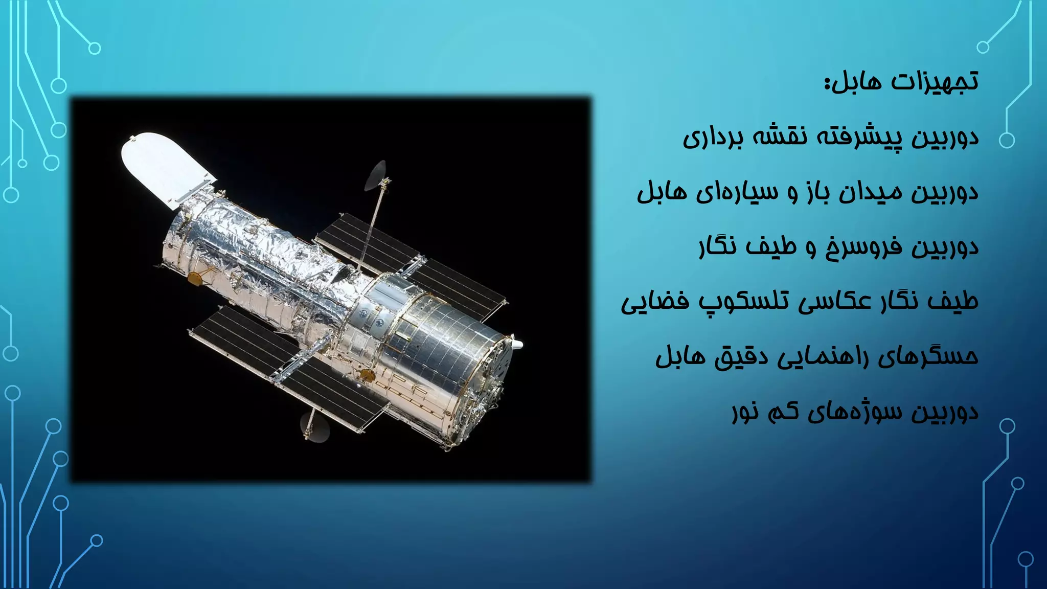 تجهیزات هابل: 
دوربین پیشرفته نقشه برداری 
دوربین میدان باز و سیار های هابل 
دوربین فروسرخ و طیف نگار 
طیف نگار عکاسی تلسکوپ فضایی 
حسگرهای راهنمایی دقیق هابل 
دوربین سوژ ههای کم نور 
 