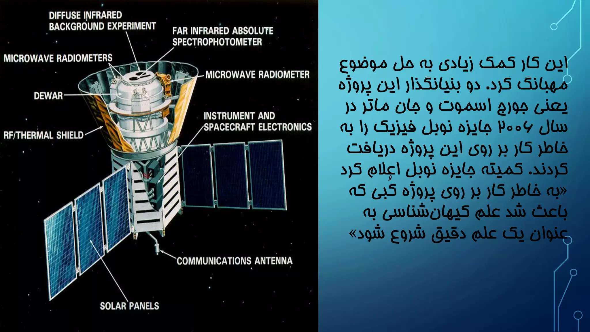 این کار کمک زیادی به حل موضوع 
مهبانگ کرد. دو بنیانگذار این پروژه 
یعنی جورج اسموت و جان ماتر در 
سال ۲۰۰6 جایزه نوبل فیزیک را به 
خاطر کار بر روی این پروژه دریافت 
کردند. کمیته جایزه نوبل اعلام کرد 
به خاطر کار بر روی پروژه کُبی که « 
باعث شد علم کیهان شناسی به 
» عنوان یک علم دقیق شروع شود 
 