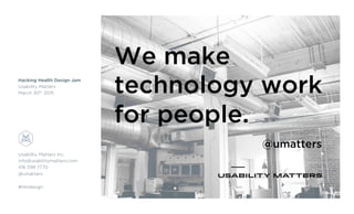 Usability Matters Inc.
info@usabilitymatters.com
416 598 7770
@umatters
#HHdesign
Hacking Health Design Jam
Usability Matters
March 30th 2015
We make
technology work
for people.
@umatters
 