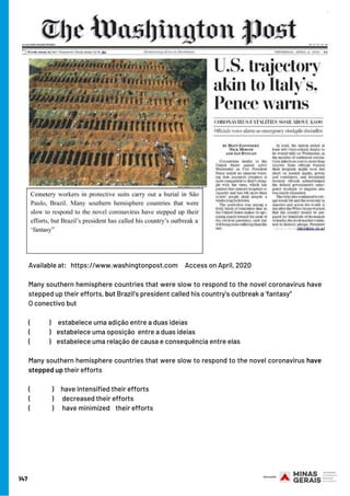 Available at:   https://www.washingtonpost.com     Access on April, 2020
Many southern hemisphere countries that were slow to respond to the novel coronavirus have
stepped up their efforts, but Brazil’s president called his country’s outbreak a ‘fantasy”
O conectivo but
(            ) estabelece uma adição entre a duas ideias
(             ) estabelece uma oposição  entre a duas ideias
(             ) estabelece uma relação de causa e consequência entre elas
Many southern hemisphere countries that were slow to respond to the novel coronavirus have
stepped up their efforts
(               ) have intensified their efforts
(               ) decreased their efforts
(               ) have minimized    their efforts
147
 