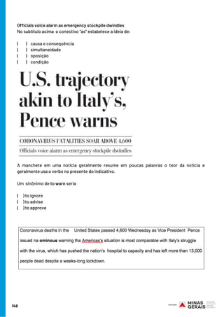 Officials voice alarm as emergency stockpile dwindles
No subtítulo acima  o conectivo “as” estabelece a ideia de:
(       ) causa e consequência
(        ) simultaneidade
(        ) oposição
(      ) condição
A manchete em uma notícia geralmente resume em poucas palavras o teor da notícia e
geralmente usa o verbo no presente do indicativo.          
Um  sinônimo de to warn seria
(    ) to ignore
(     ) to advise
(     ) to approve
148
 
