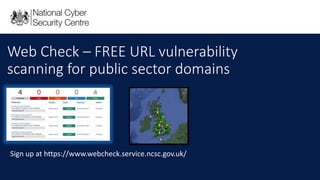 Web Check – FREE URL vulnerability
scanning for public sector domains
Sign up at https://www.webcheck.service.ncsc.gov.uk/
 