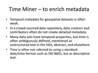 Time Miner – to enrich metadata
• Temporal metadata for geospatial datasets is often
weak.
• In a crowd-sourced data repos...