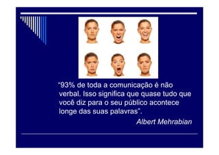 “93% de toda a comunicação é não
verbal. Isso significa que quase tudo que
você diz para o seu público acontece
longe das suas palavras”.
Albert Mehrabian
 