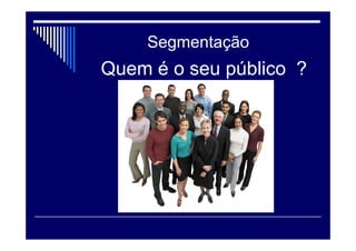 Segmentação
Quem é o seu público ?
 