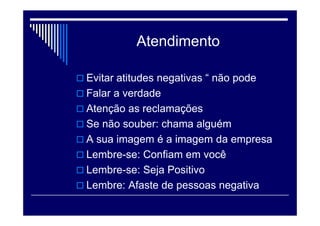 Atendimento
 Os clientes podem esquecer o que você
disse, mas eles nunca esquecerão como
você as fez sentir
 Não importa o que você Fez, mas sim o
que você Faz
 