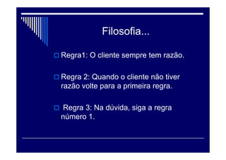 Empatia
 ”Colocar-se no lugar do Outro, fazer
para o teu próximo aquilo que você
gostaria que fizessem prá você.”
 Atendimento,Reclamação,Informação
 Grupo Social, Cultural
 Atenção individual
 Importar-se com o cliente
 Ter em mente o interesse -necessidade.
 
