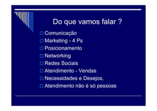 Do que vamos falar ?
 Comunicação
 Marketing - 4 Ps
 Posicionamento
 Networking
 Redes Sociais
 Atendimento - Vendas
 Necessidades e Desejos,
 Atendimento não é só pessoas
 