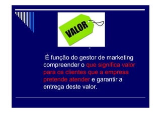 Resumindo:
“ Suprir necessidades gerando lucro”
Administração de Marketing:
“A arte e a ciência de selecionar mercado-alvo e
captar, manter e fidelizar clientes por meio da
criação, entrega e comunicação de um valor
superior para o cliente”
 