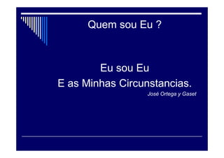 Quem sou Eu ?
Eu sou Eu
E as Minhas Circunstancias.
José Ortega y Gaset
 