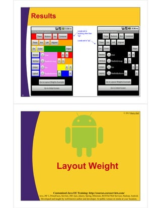 Results
31
Locale set to
anything other than
"qq".
Locale set to "qq".
© 2012 Marty Hall
Customized Java EE Training: http://courses.coreservlets.com/
Java, JSF 2, PrimeFaces, Servlets, JSP, Ajax, jQuery, Spring, Hibernate, RESTful Web Services, Hadoop, Android.
Developed and taught by well-known author and developer. At public venues or onsite at your location.
Layout Weight
 