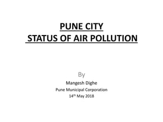 PUNE CITY
STATUS OF AIR POLLUTION
By
Mangesh Dighe
Pune Municipal Corporation
14th May 2018
 