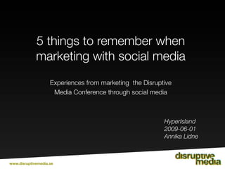 5 things to remember when
             marketing with social media
                    Experiences from marketing the Disruptive
                     Media Conference through social media



                                                          HyperIsland
                                                          2009-06-01
                                                          Annika Lidne



www.disruptivemedia.se
 